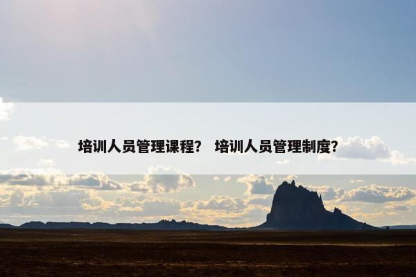 培训人员管理课程？ 培训人员管理制度？