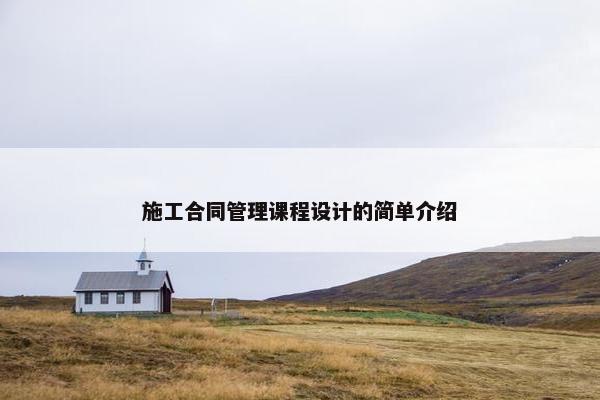 施工合同管理课程设计的简单介绍