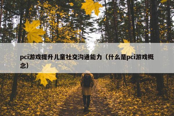 pci游戏提升儿童社交沟通能力（什么是pci游戏概念）