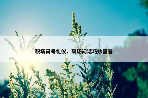 职场问号礼仪，职场问话巧妙回答