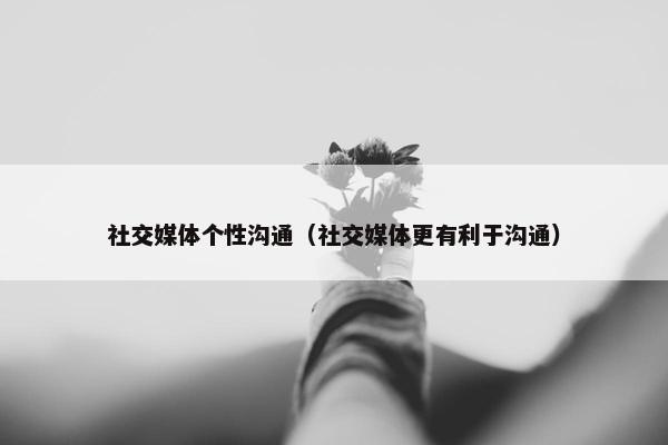 社交媒体个性沟通（社交媒体更有利于沟通）