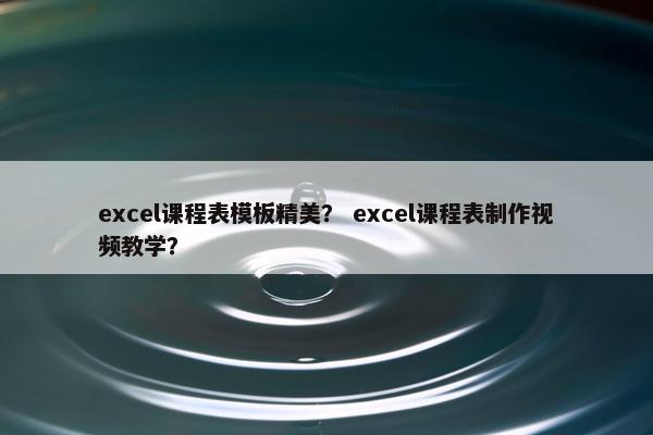 excel课程表模板精美？ excel课程表制作视频教学？