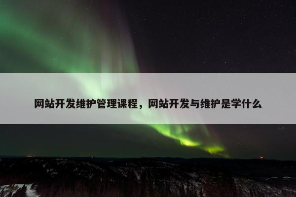 网站开发维护管理课程，网站开发与维护是学什么