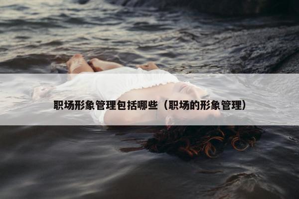 职场形象管理包括哪些（职场的形象管理）