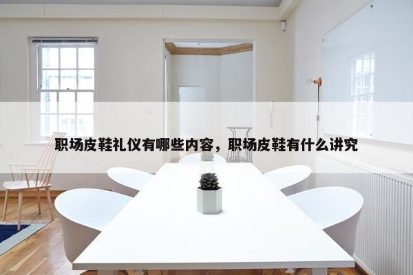 职场皮鞋礼仪有哪些内容，职场皮鞋有什么讲究