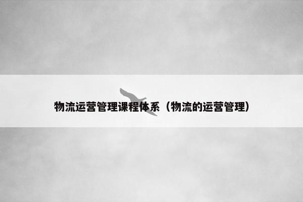物流运营管理课程体系（物流的运营管理）