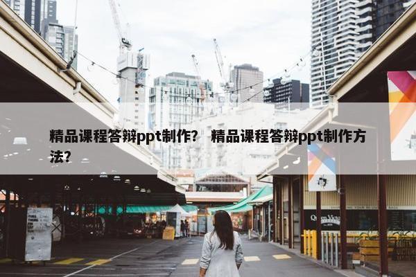 精品课程答辩ppt制作？ 精品课程答辩ppt制作方法？