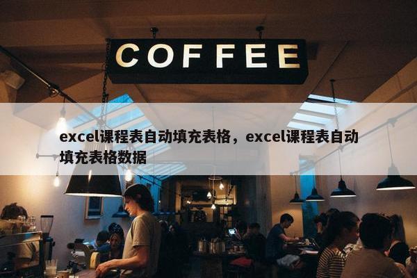 excel课程表自动填充表格，excel课程表自动填充表格数据