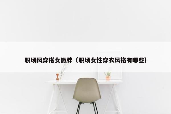 职场风穿搭女微胖（职场女性穿衣风格有哪些）