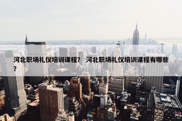 河北职场礼仪培训课程？ 河北职场礼仪培训课程有哪些？