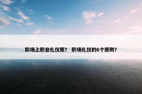 职场上职业礼仪原？ 职场礼仪的6个原则？