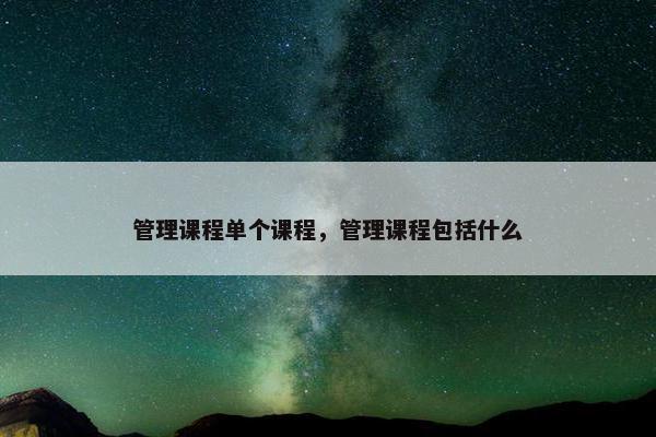管理课程单个课程，管理课程包括什么