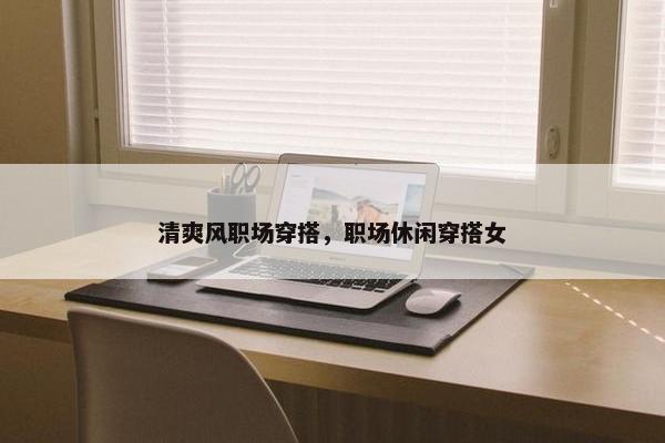 清爽风职场穿搭，职场休闲穿搭女