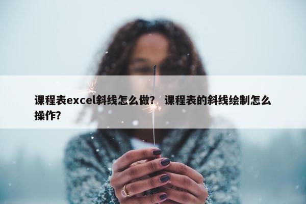 课程表excel斜线怎么做？ 课程表的斜线绘制怎么操作？