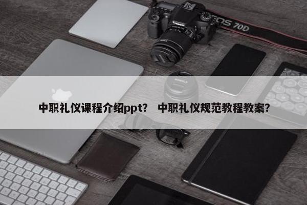 中职礼仪课程介绍ppt？ 中职礼仪规范教程教案？