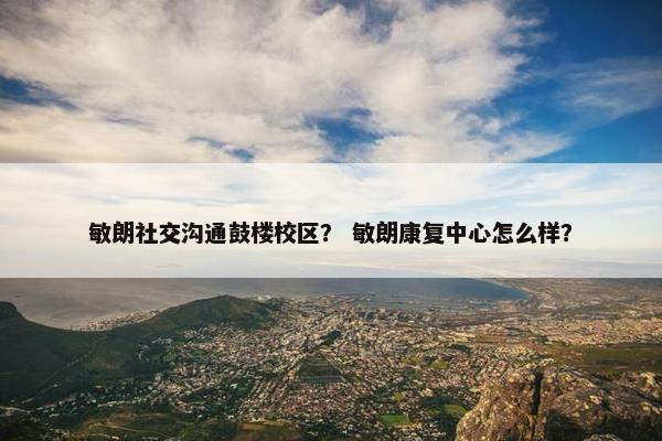 敏朗社交沟通鼓楼校区？ 敏朗康复中心怎么样？