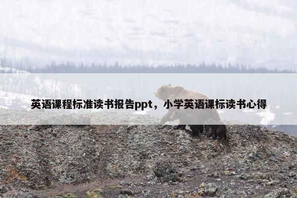 英语课程标准读书报告ppt，小学英语课标读书心得