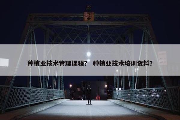 种植业技术管理课程？ 种植业技术培训资料？