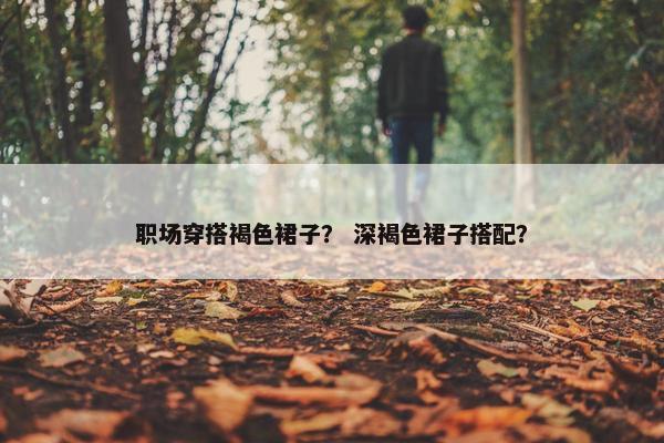职场穿搭褐色裙子？ 深褐色裙子搭配？