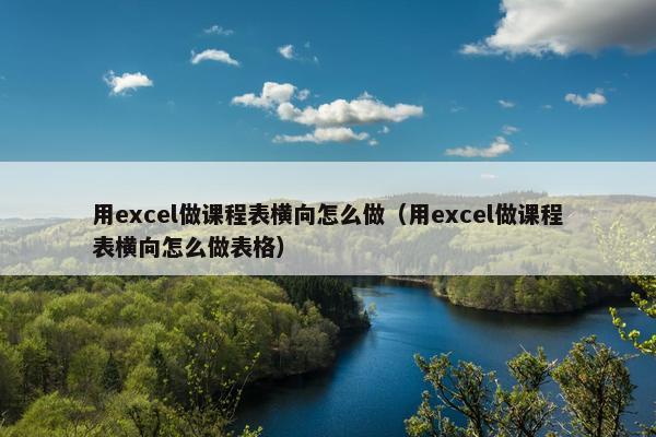 用excel做课程表横向怎么做（用excel做课程表横向怎么做表格）