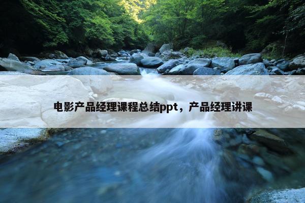 电影产品经理课程总结ppt，产品经理讲课