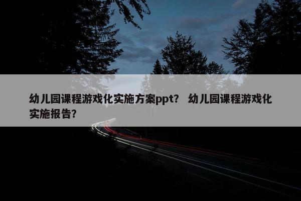 幼儿园课程游戏化实施方案ppt？ 幼儿园课程游戏化实施报告？