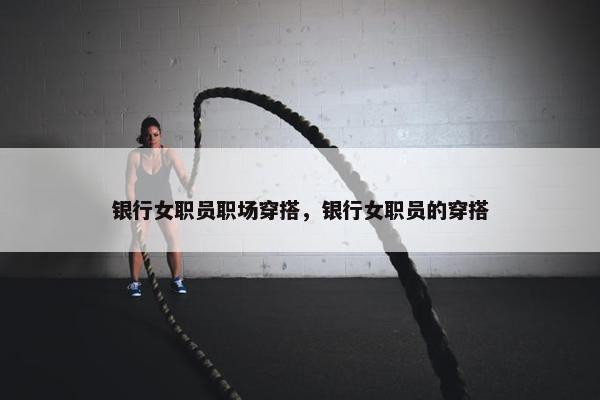 银行女职员职场穿搭，银行女职员的穿搭