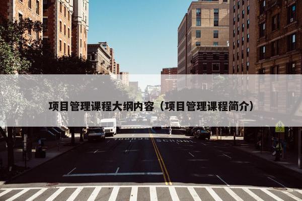 项目管理课程大纲内容（项目管理课程简介）