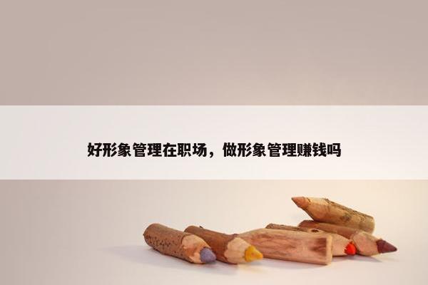 好形象管理在职场，做形象管理赚钱吗
