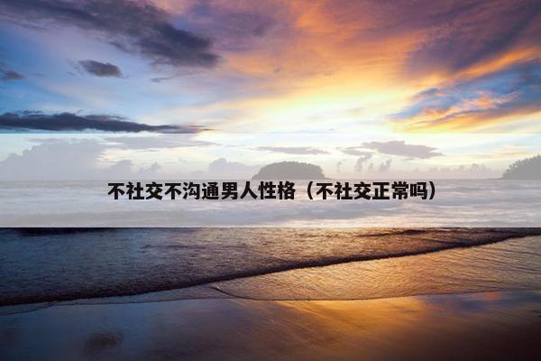 不社交不沟通男人性格（不社交正常吗）