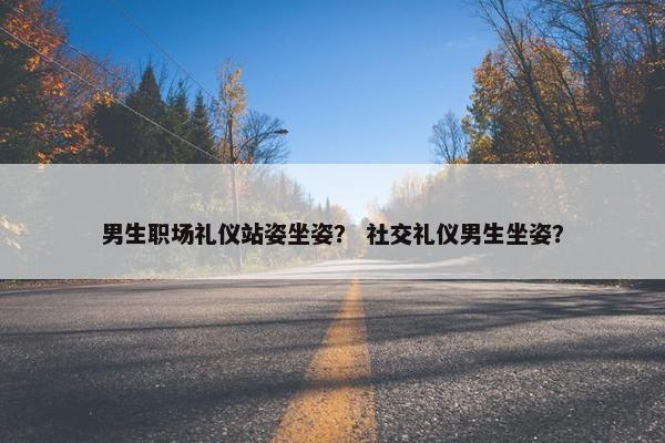 男生职场礼仪站姿坐姿？ 社交礼仪男生坐姿？