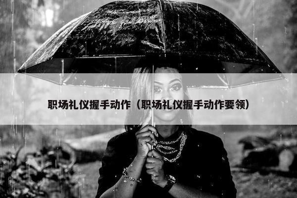 职场礼仪握手动作（职场礼仪握手动作要领）