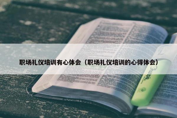 职场礼仪培训有心体会（职场礼仪培训的心得体会）