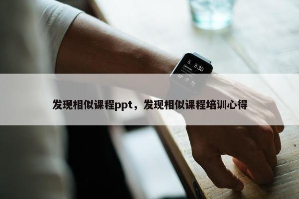 发现相似课程ppt，发现相似课程培训心得