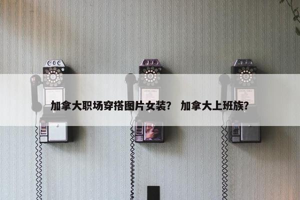 加拿大职场穿搭图片女装？ 加拿大上班族？