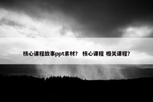 核心课程故事ppt素材？ 核心课程 相关课程？