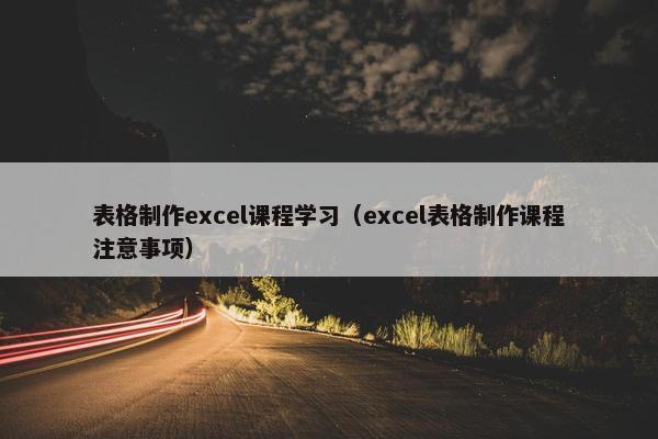 表格制作excel课程学习（excel表格制作课程注意事项）