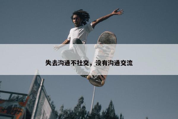 失去沟通不社交，没有沟通交流