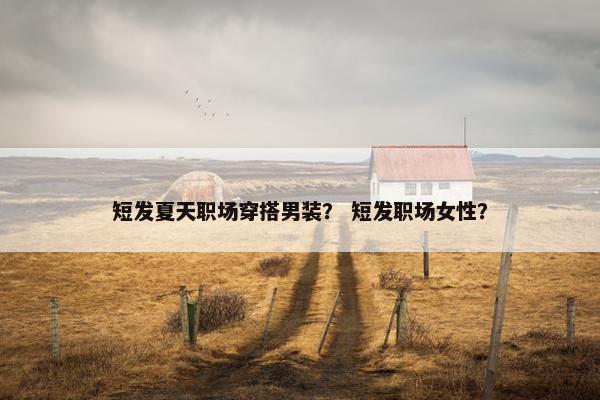 短发夏天职场穿搭男装？ 短发职场女性？