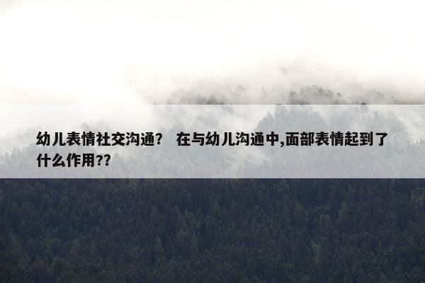 幼儿表情社交沟通？ 在与幼儿沟通中,面部表情起到了什么作用?？