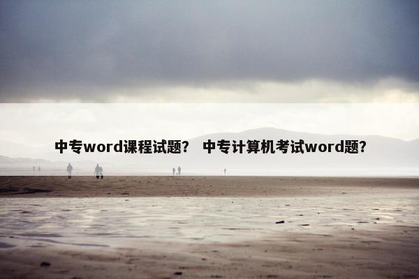 中专word课程试题？ 中专计算机考试word题？