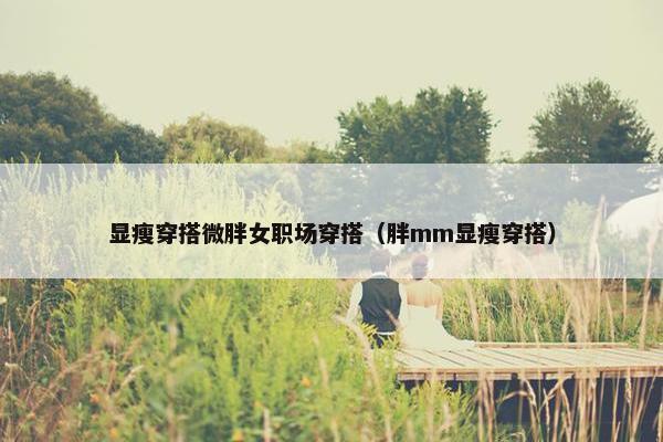 显瘦穿搭微胖女职场穿搭（胖mm显瘦穿搭）