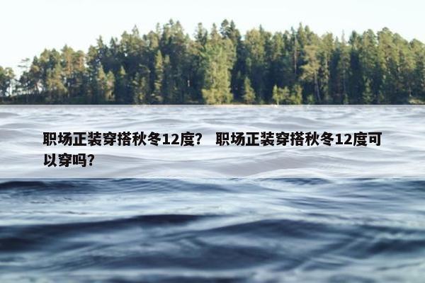 职场正装穿搭秋冬12度？ 职场正装穿搭秋冬12度可以穿吗？