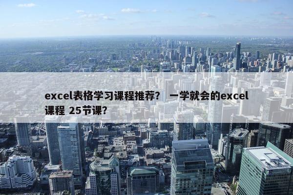 excel表格学习课程推荐？ 一学就会的excel课程 25节课？
