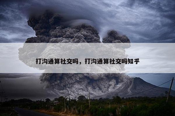 打沟通算社交吗，打沟通算社交吗知乎