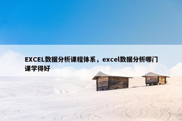 EXCEL数据分析课程体系，excel数据分析哪门课学得好