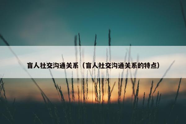 盲人社交沟通关系（盲人社交沟通关系的特点）