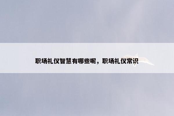 职场礼仪智慧有哪些呢，职场礼仪常识