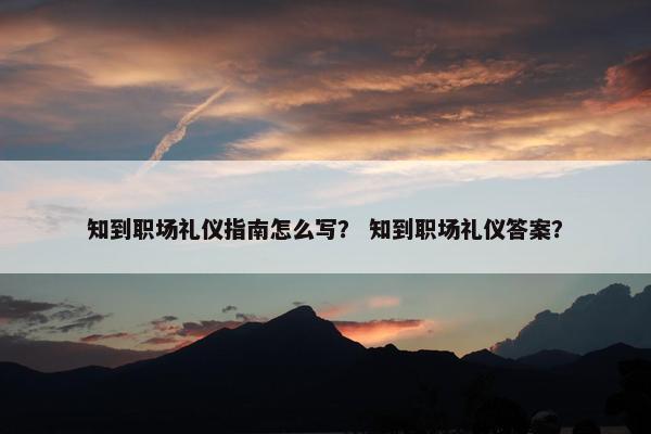 知到职场礼仪指南怎么写？ 知到职场礼仪答案？