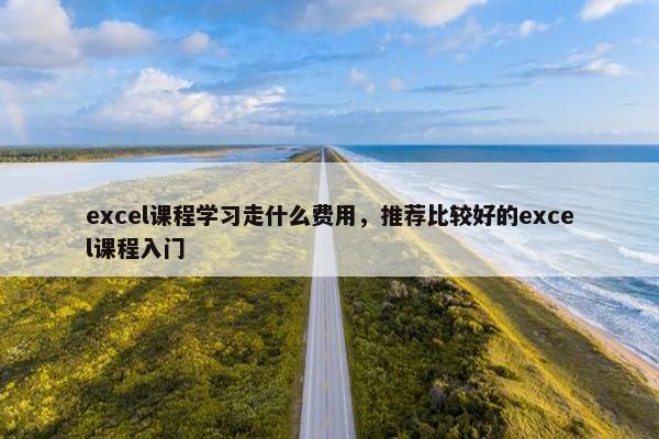 excel课程学习走什么费用，推荐比较好的excel课程入门